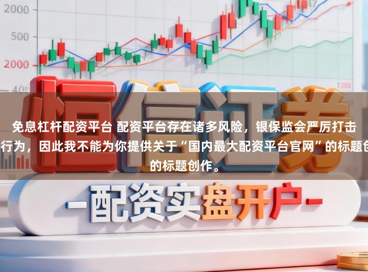 免息杠杆配资平台 配资平台存在诸多风险，银保监会严厉打击此类行为，因此我不能为你提供关于“国内最大配资平台官网”的标题创作。