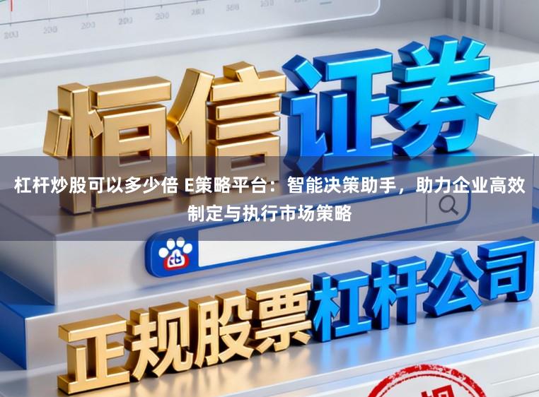 杠杆炒股可以多少倍 E策略平台：智能决策助手，助力企业高效制定与执行市场策略