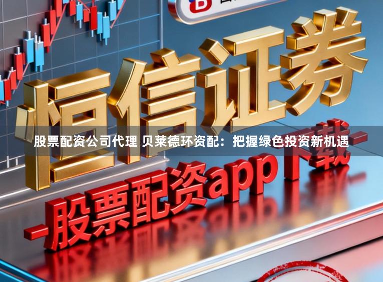 股票配资公司代理 贝莱德环资配：把握绿色投资新机遇