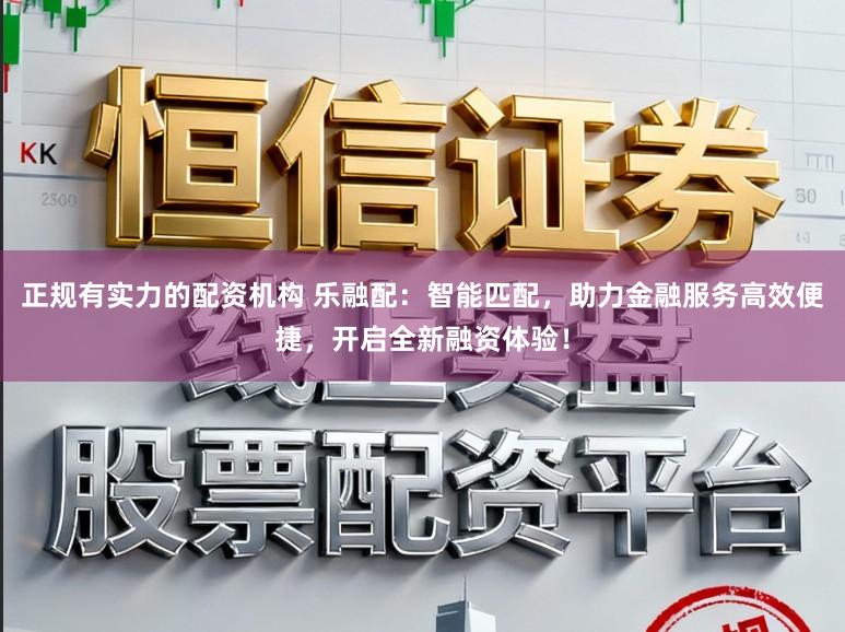 正规有实力的配资机构 乐融配：智能匹配，助力金融服务高效便捷，开启全新融资体验！