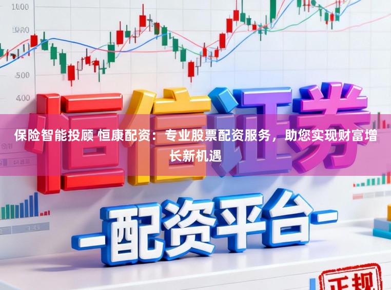 保险智能投顾 恒康配资：专业股票配资服务，助您实现财富增长新机遇