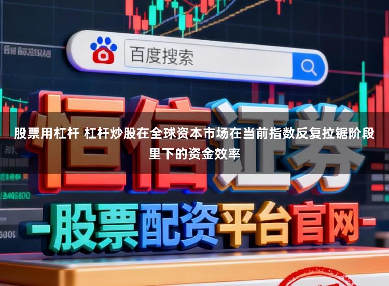 股票用杠杆 杠杆炒股在全球资本市场在当前指数反复拉锯阶段里下的资金效率