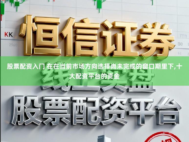 股票配资入门 在在当前市场方向选择尚未完成的窗口期里下,十大配资平台的资金