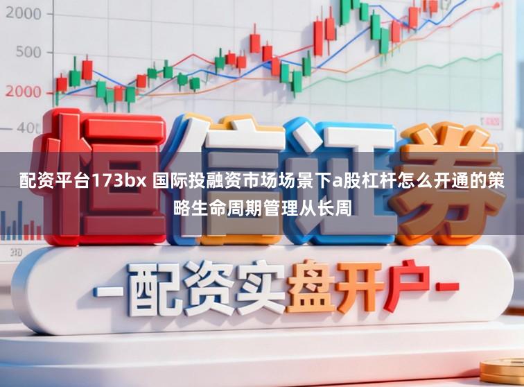 配资平台173bx 国际投融资市场场景下a股杠杆怎么开通的策略生命周期管理从长周
