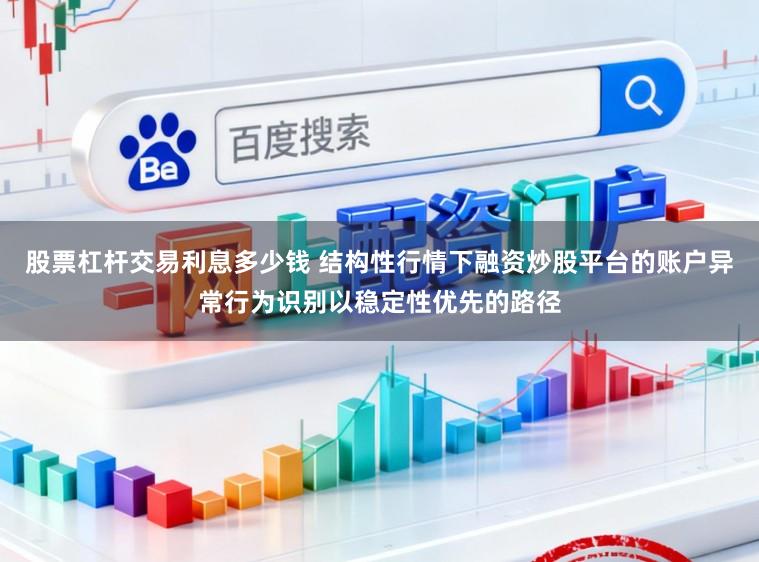 股票杠杆交易利息多少钱 结构性行情下融资炒股平台的账户异常行为识别以稳定性优先的路径