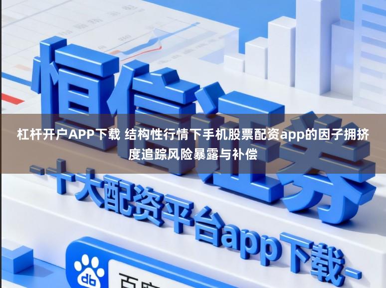 杠杆开户APP下载 结构性行情下手机股票配资app的因子拥挤度追踪风险暴露与补偿