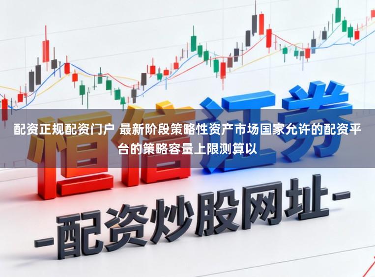配资正规配资门户 最新阶段策略性资产市场国家允许的配资平台的策略容量上限测算以