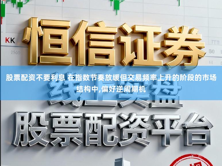 股票配资不要利息 在指数节奏放缓但交易频率上升的阶段的市场结构中,偏好逆周期机