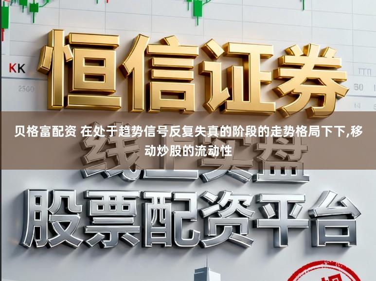 贝格富配资 在处于趋势信号反复失真的阶段的走势格局下下,移动炒股的流动性