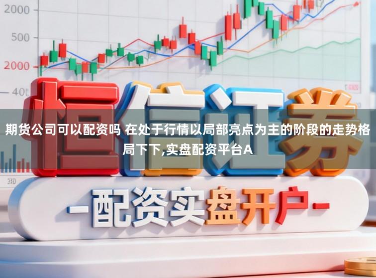 期货公司可以配资吗 在处于行情以局部亮点为主的阶段的走势格局下下,实盘配资平台A