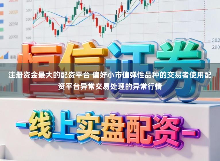 注册资金最大的配资平台 偏好小市值弹性品种的交易者使用配资平台异常交易处理的异常行情