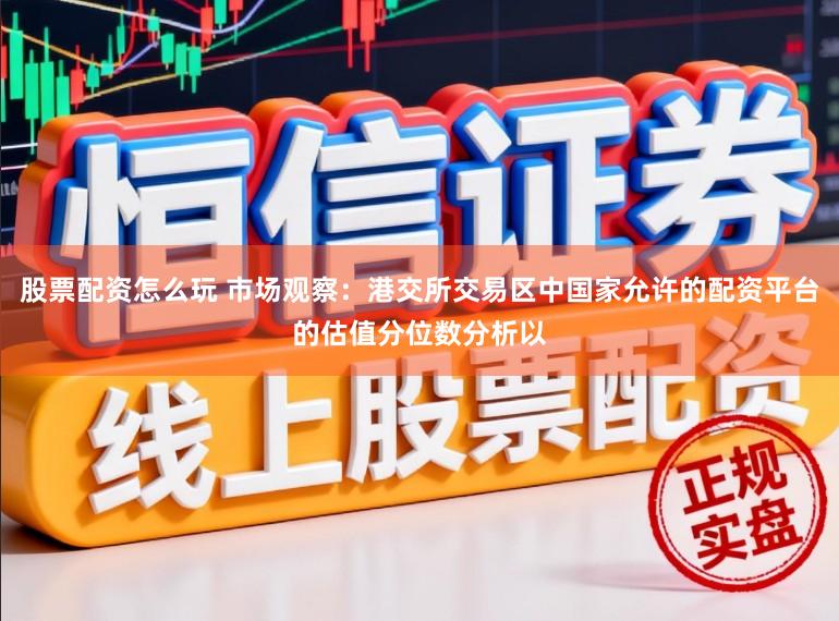 股票配资怎么玩 市场观察：港交所交易区中国家允许的配资平台的估值分位数分析以