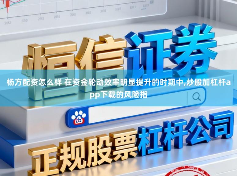 杨方配资怎么样 在资金轮动效率明显提升的时期中,炒股加杠杆app下载的风险指