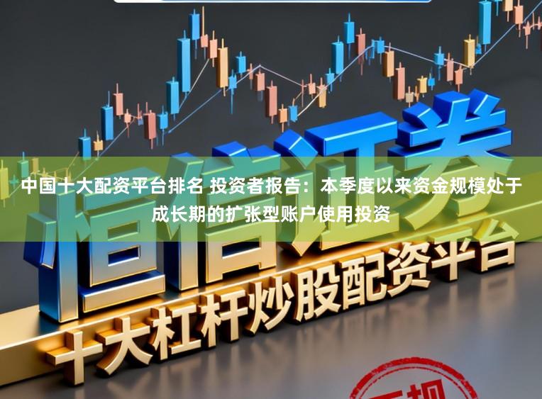 中国十大配资平台排名 投资者报告：本季度以来资金规模处于成长期的扩张型账户使用投资