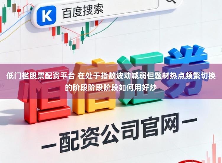 低门槛股票配资平台 在处于指数波动减弱但题材热点频繁切换的阶段阶段阶段如何用好炒