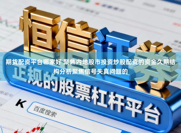 期货配资平台哪家好 聚焦内地股市投资炒股配资的资金久期结构分析聚焦信号失真问题的