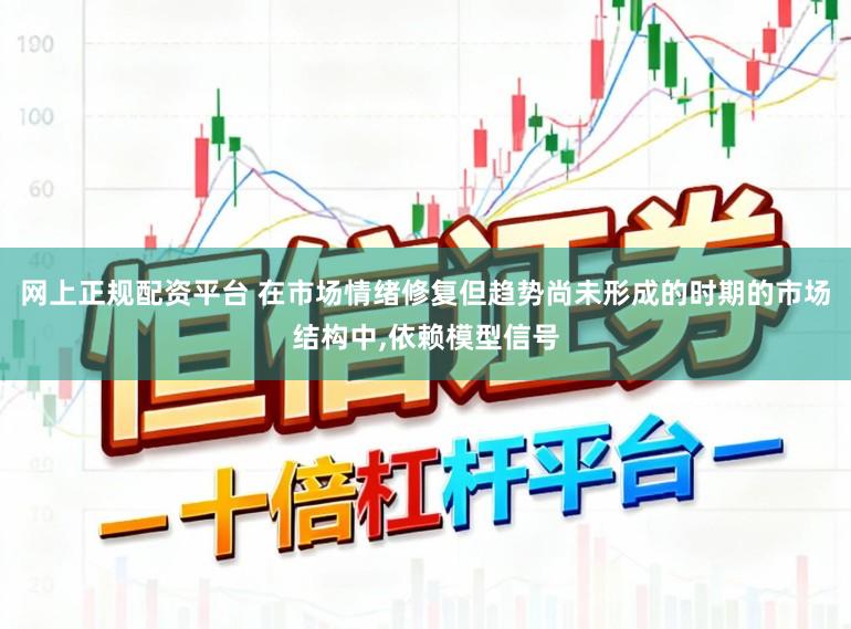 网上正规配资平台 在市场情绪修复但趋势尚未形成的时期的市场结构中,依赖模型信号