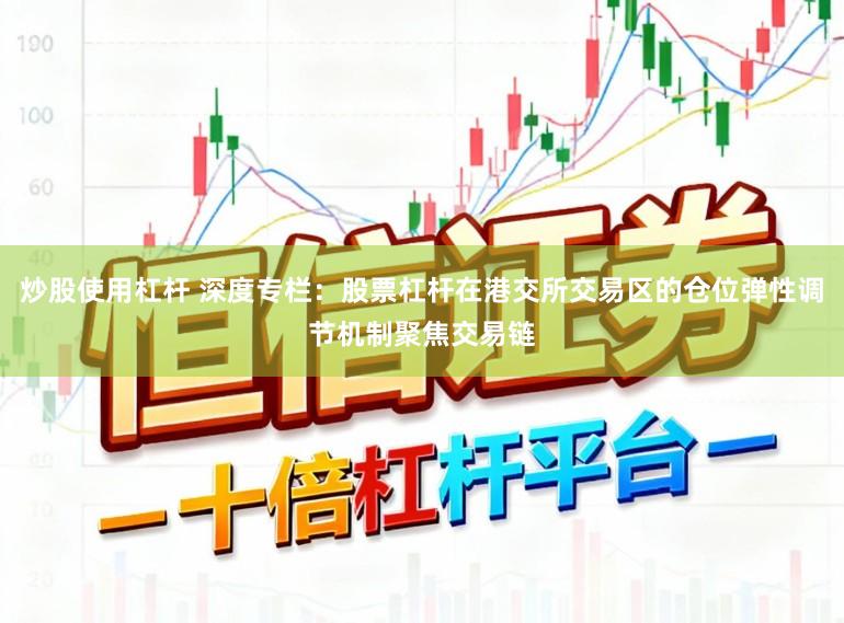 炒股使用杠杆 深度专栏：股票杠杆在港交所交易区的仓位弹性调节机制聚焦交易链