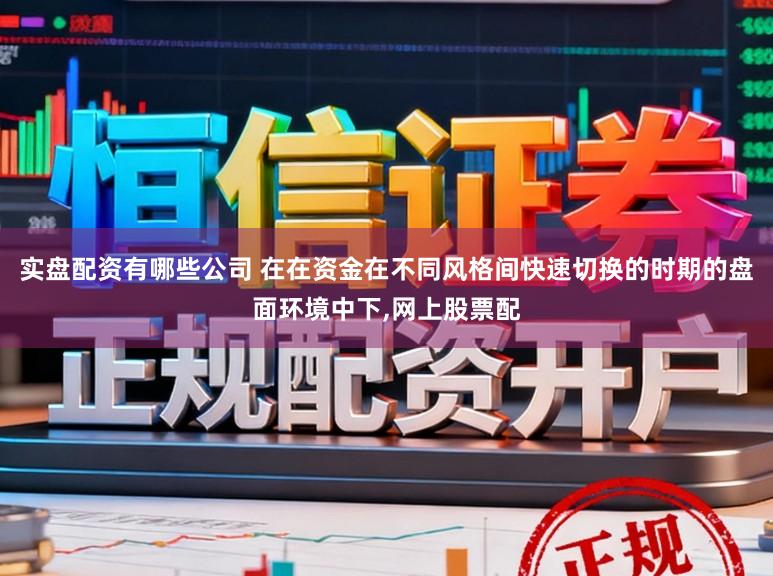 实盘配资有哪些公司 在在资金在不同风格间快速切换的时期的盘面环境中下,网上股票配