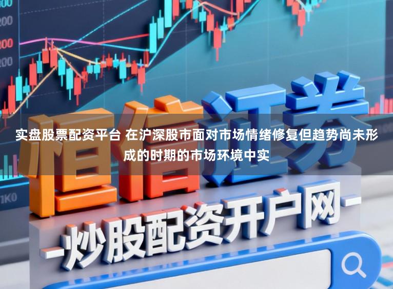 实盘股票配资平台 在沪深股市面对市场情绪修复但趋势尚未形成的时期的市场环境中实