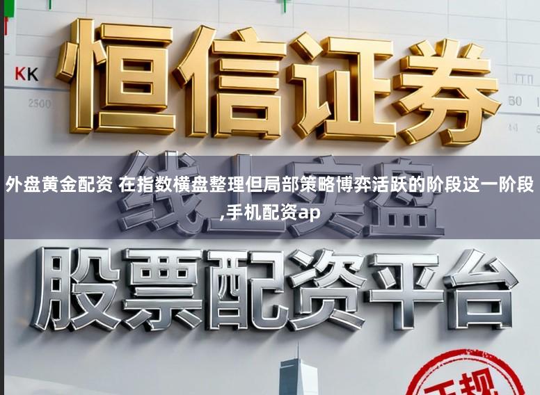 外盘黄金配资 在指数横盘整理但局部策略博弈活跃的阶段这一阶段,手机配资ap