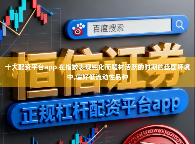 十大配资平台app 在指数表现钝化而题材活跃的时期的盘面环境中,偏好低流动性品种