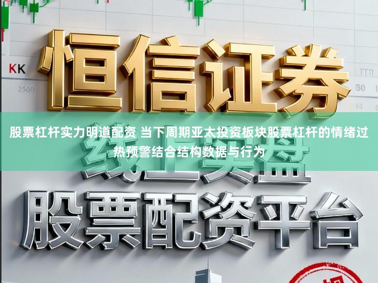 股票杠杆实力明道配资 当下周期亚太投资板块股票杠杆的情绪过热预警结合结构数据与行为