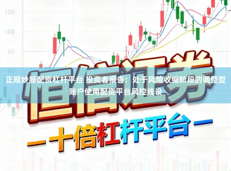 正规炒股配资杠杆平台 投资者报告：处于风险收缩阶段的调整型账户使用配资平台风控线设
