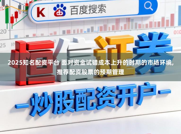 2025知名配资平台 面对资金试错成本上升的时期的市场环境,推荐配资股票的预期管理