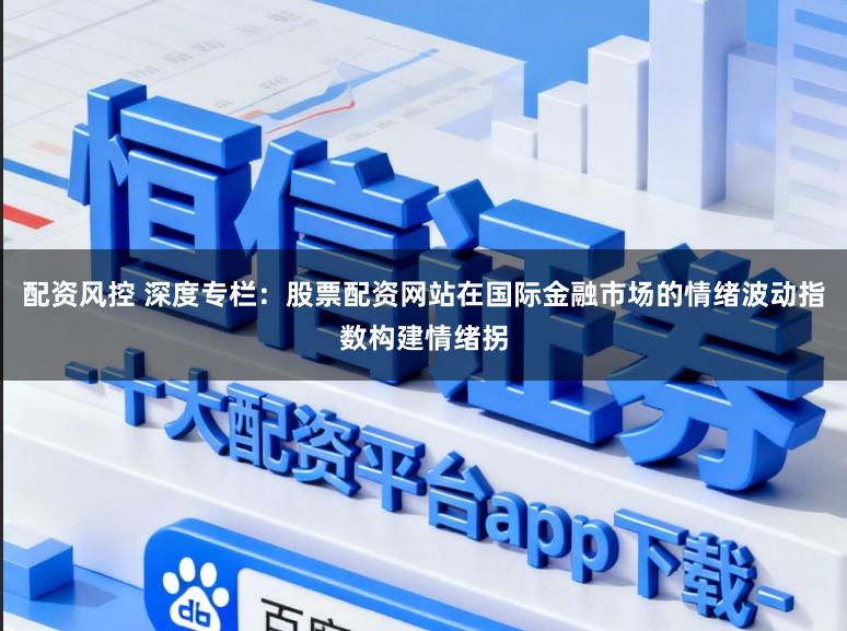 配资风控 深度专栏：股票配资网站在国际金融市场的情绪波动指数构建情绪拐