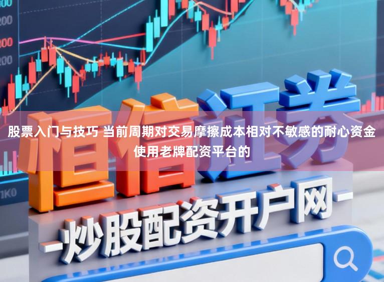 股票入门与技巧 当前周期对交易摩擦成本相对不敏感的耐心资金使用老牌配资平台的