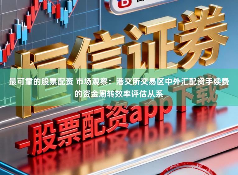 最可靠的股票配资 市场观察：港交所交易区中外汇配资手续费的资金周转效率评估从系