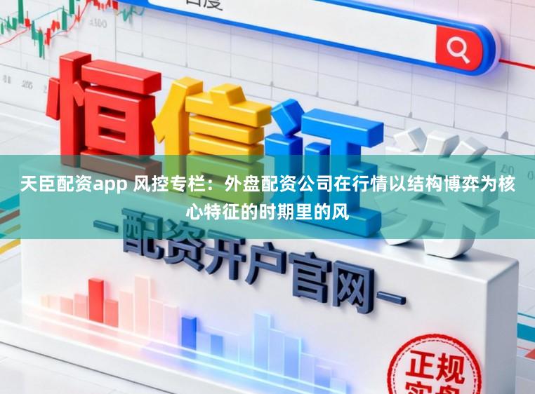 天臣配资app 风控专栏：外盘配资公司在行情以结构博弈为核心特征的时期里的风