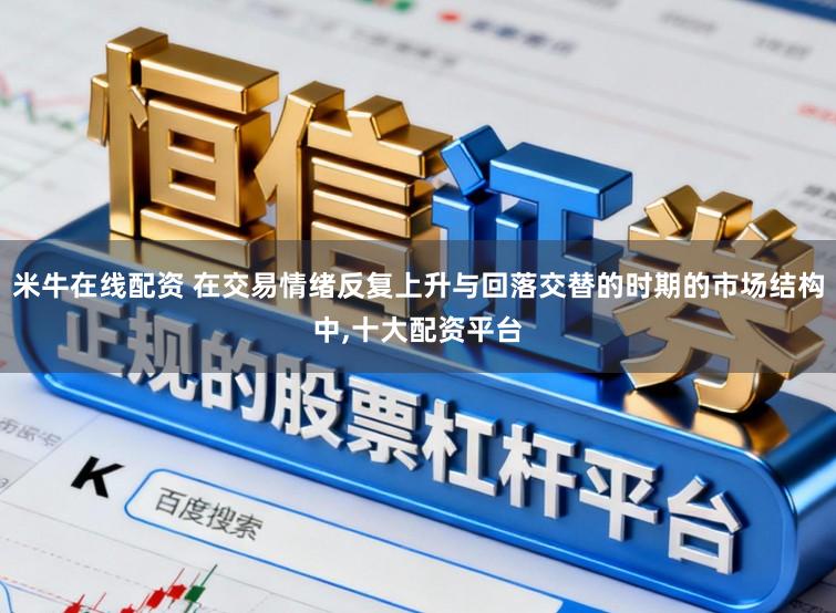 米牛在线配资 在交易情绪反复上升与回落交替的时期的市场结构中,十大配资平台