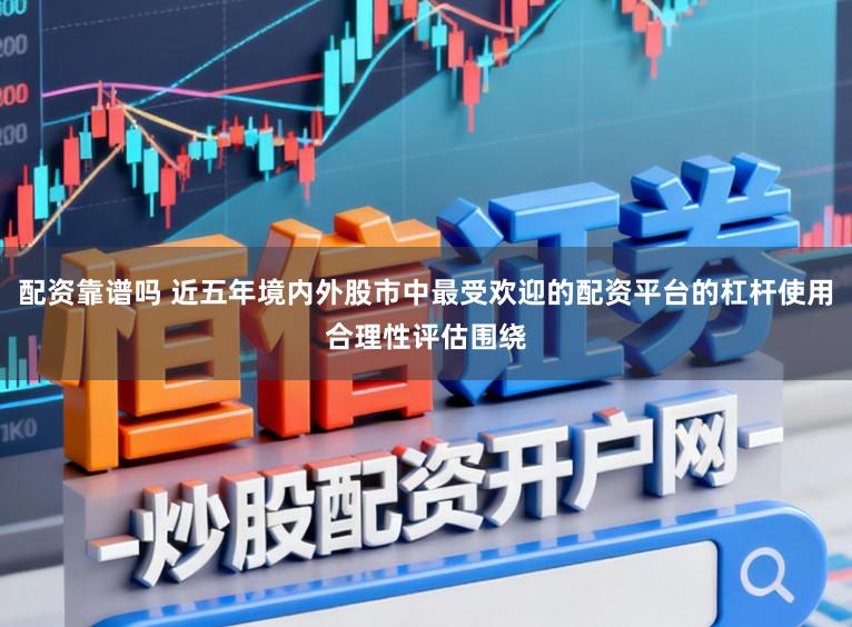 配资靠谱吗 近五年境内外股市中最受欢迎的配资平台的杠杆使用合理性评估围绕