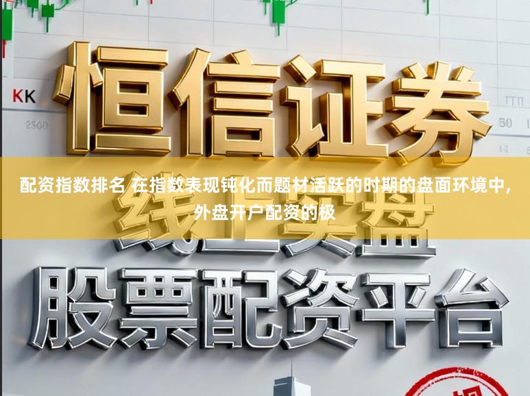 配资指数排名 在指数表现钝化而题材活跃的时期的盘面环境中,外盘开户配资的极
