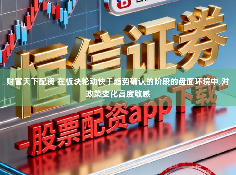 财富天下配资 在板块轮动快于趋势确认的阶段的盘面环境中,对政策变化高度敏感
