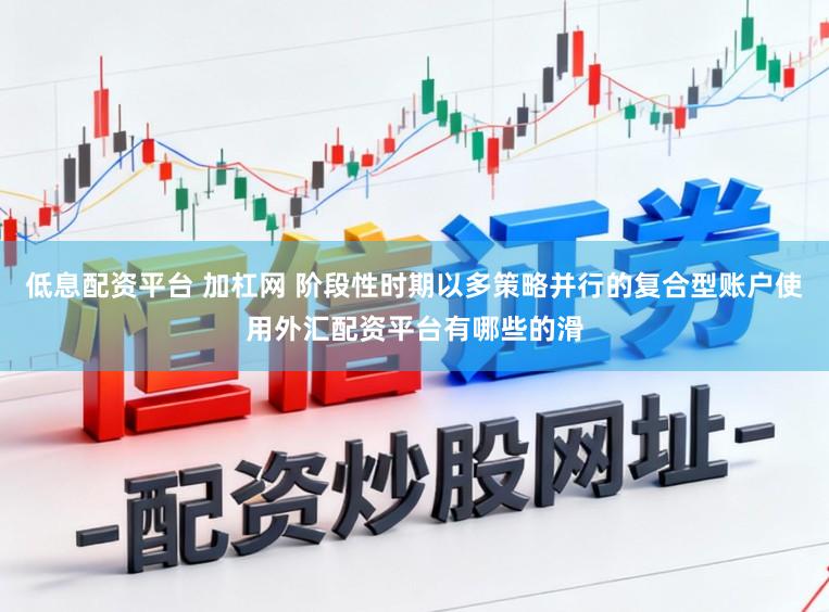 低息配资平台 加杠网 阶段性时期以多策略并行的复合型账户使用外汇配资平台有哪些的滑