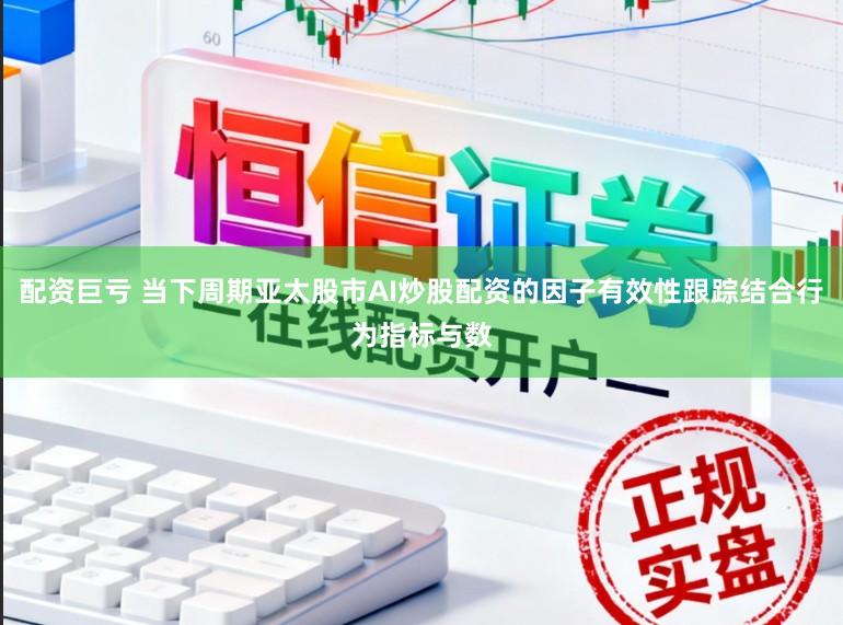 配资巨亏 当下周期亚太股市AI炒股配资的因子有效性跟踪结合行为指标与数