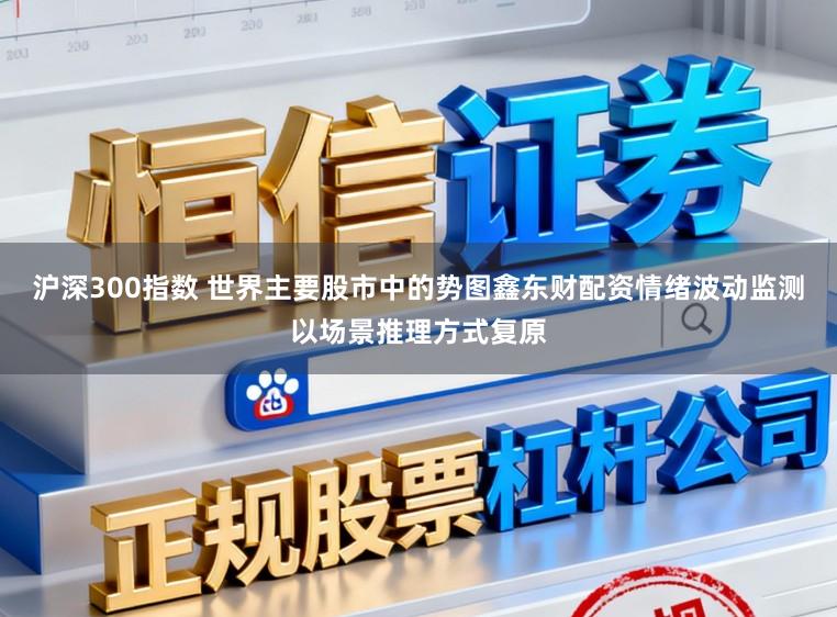沪深300指数 世界主要股市中的势图鑫东财配资情绪波动监测以场景推理方式复原