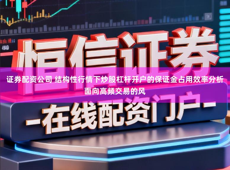 证券配资公司 结构性行情下炒股杠杆开户的保证金占用效率分析面向高频交易的风