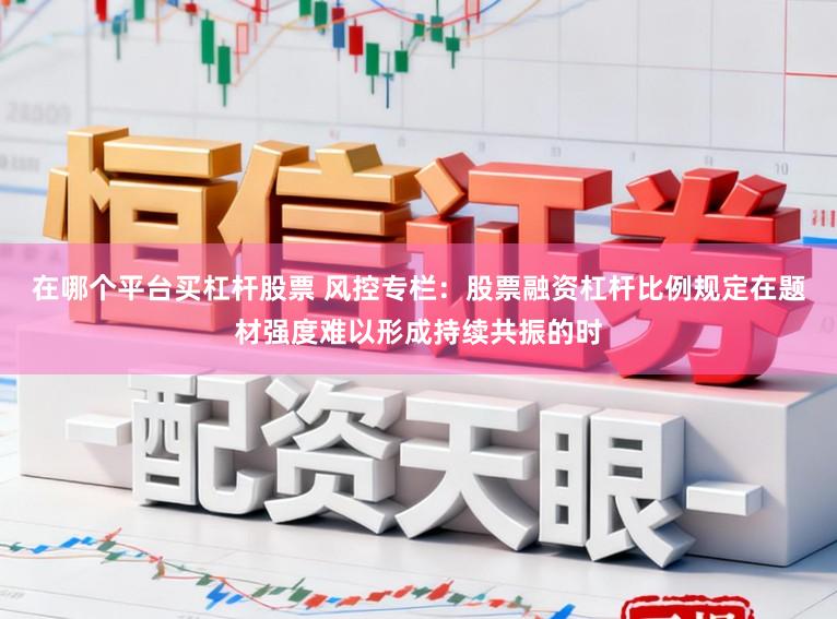 在哪个平台买杠杆股票 风控专栏：股票融资杠杆比例规定在题材强度难以形成持续共振的时