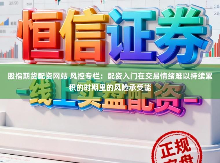 股指期货配资网站 风控专栏：配资入门在交易情绪难以持续累积的时期里的风险承受能