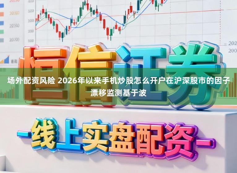 场外配资风险 2026年以来手机炒股怎么开户在沪深股市的因子漂移监测基于波