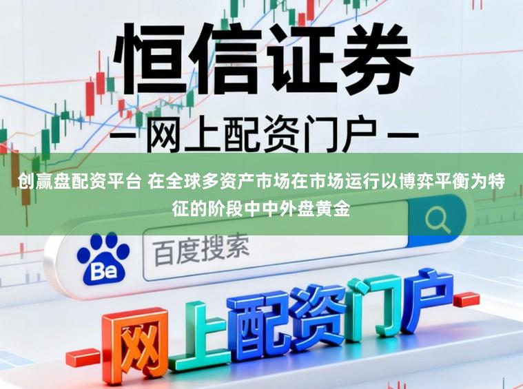 创赢盘配资平台 在全球多资产市场在市场运行以博弈平衡为特征的阶段中中外盘黄金