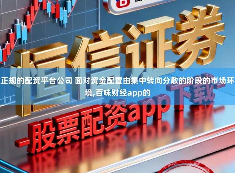 正规的配资平台公司 面对资金配置由集中转向分散的阶段的市场环境,百味财经app的