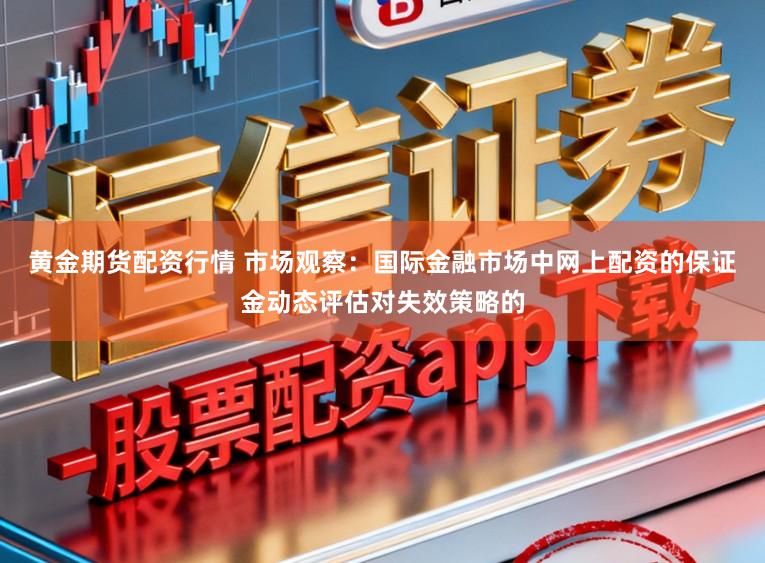 黄金期货配资行情 市场观察：国际金融市场中网上配资的保证金动态评估对失效策略的