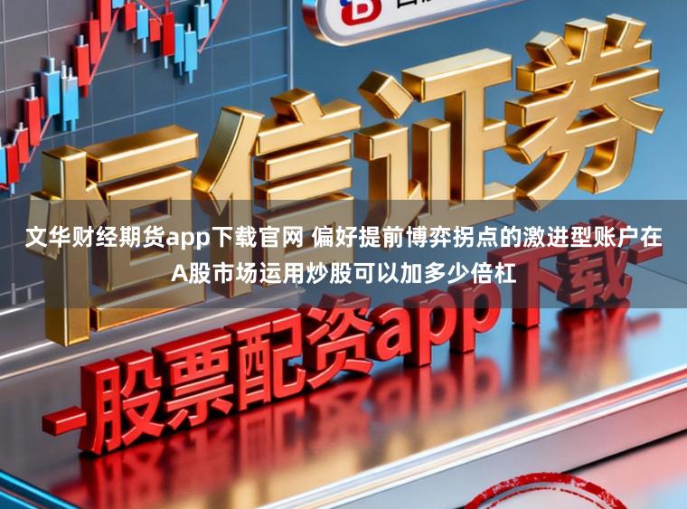 文华财经期货app下载官网 偏好提前博弈拐点的激进型账户在A股市场运用炒股可以加多少倍杠