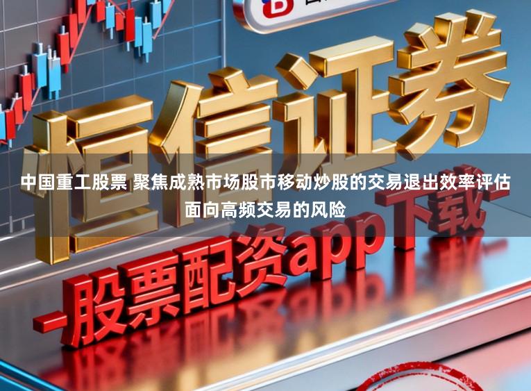 中国重工股票 聚焦成熟市场股市移动炒股的交易退出效率评估面向高频交易的风险