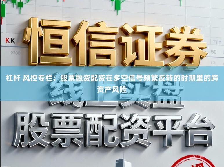 杠杆 风控专栏：股票融资配资在多空信号频繁反转的时期里的跨资产风险